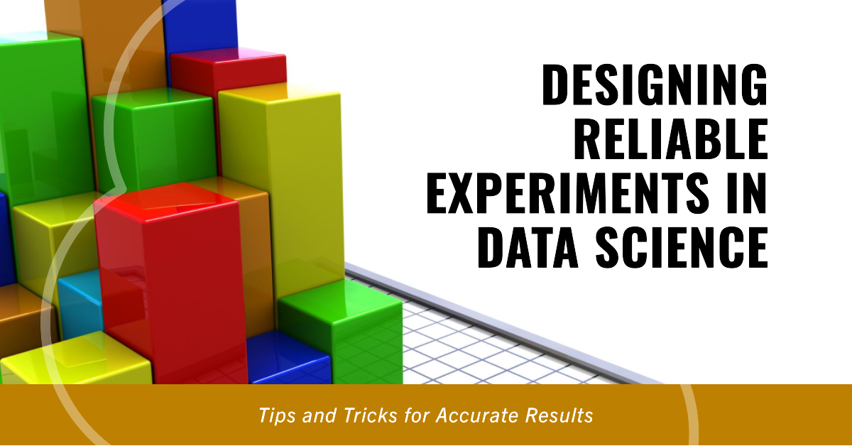 How to Design Experiments in Data Science to Obtain Reliable Results