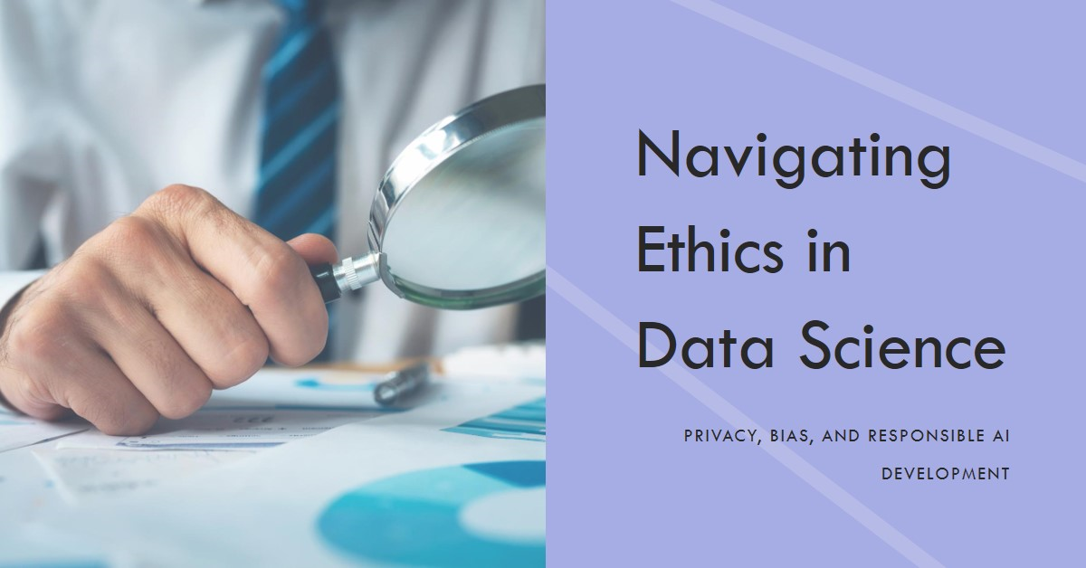 Ethics in Data Science: Navigating Privacy, Bias, and Responsible AI Development